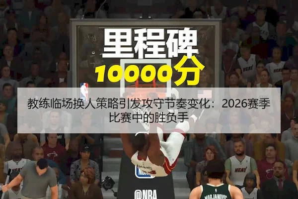 教练临场换人策略引发攻守节奏变化：2026赛季比赛中的胜负手